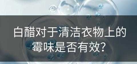 白醋对于清洁衣物上的霉味是否有效？